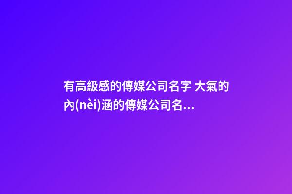 有高級感的傳媒公司名字 大氣的內(nèi)涵的傳媒公司名字,起名之家-第1張-公司起名-玄機派